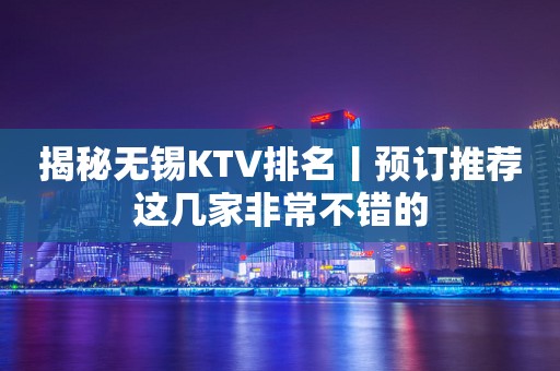 揭秘无锡KTV排名丨预订推荐这几家非常不错的