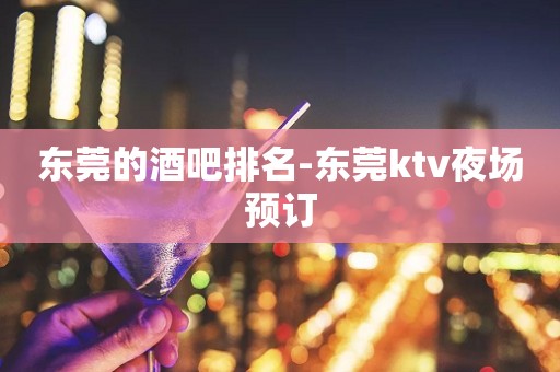 东莞的酒吧排名-东莞ktv夜场预订