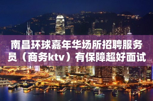 南昌环球嘉年华场所招聘服务员（商务ktv）有保障超好面试