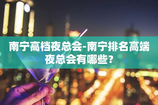 南宁高档夜总会-南宁排名高端夜总会有哪些？