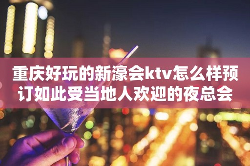 重庆好玩的新濠会ktv怎么样预订如此受当地人欢迎的夜总会