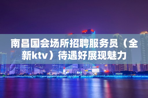 南昌国会场所招聘服务员（全新ktv）待遇好展现魅力