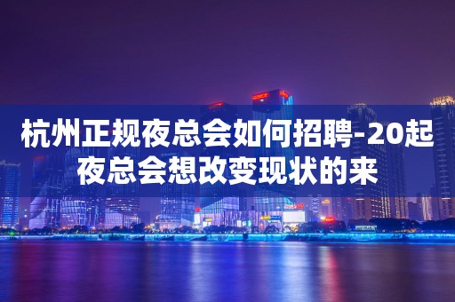 杭州正规夜总会如何招聘-20起夜总会想改变现状的来