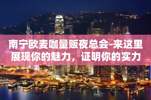 南宁欧麦咖量贩夜总会-来这里展现你的魅力，证明你的实力