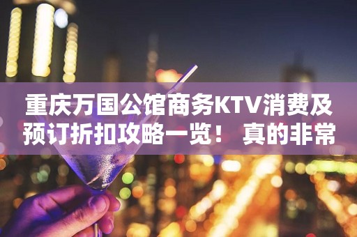 重庆万国公馆商务KTV消费及预订折扣攻略一览！ 真的非常好玩！