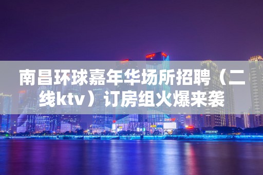 南昌环球嘉年华场所招聘（二线ktv）订房组火爆来袭