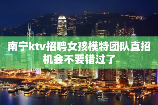 南宁ktv招聘女孩模特团队直招机会不要错过了