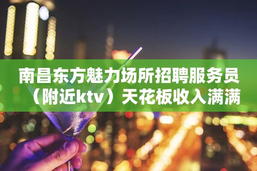 南昌东方魅力场所招聘服务员（附近ktv）天花板收入满满