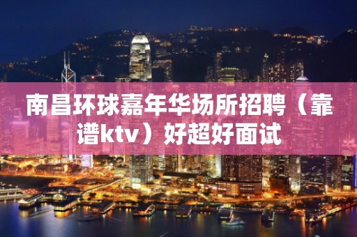 南昌环球嘉年华场所招聘（靠谱ktv）好超好面试