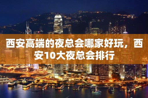 西安高端的夜总会哪家好玩，西安10大夜总会排行