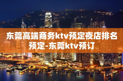 东莞高端商务ktv预定夜店排名预定-东莞ktv预订