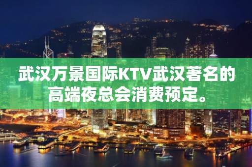 武汉万景国际KTV武汉著名的高端夜总会消费预定。