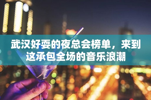 武汉好耍的夜总会榜单，来到这承包全场的音乐浪潮