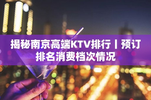揭秘﻿南京高端KTV排行丨预订排名消费档次情况