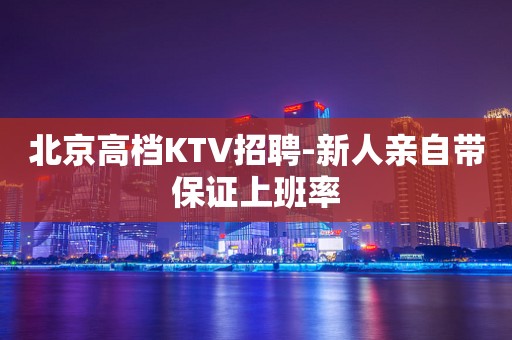 北京高档KTV招聘-新人亲自带保证上班率