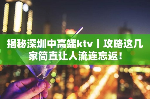 揭秘深圳中高端ktv丨攻略这几家简直让人流连忘返！