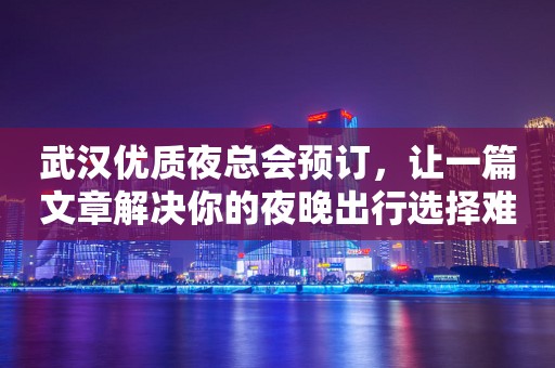 武汉优质夜总会预订，让一篇文章解决你的夜晚出行选择难