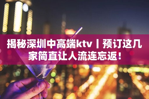 揭秘深圳中高端ktv丨预订这几家简直让人流连忘返！