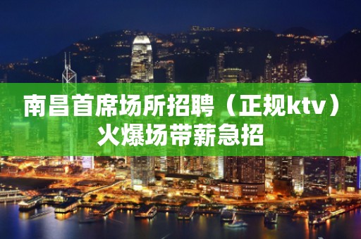 南昌首席场所招聘（正规ktv）火爆场带薪急招