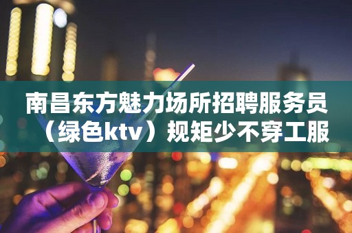 南昌东方魅力场所招聘服务员（绿色ktv）规矩少不穿工服