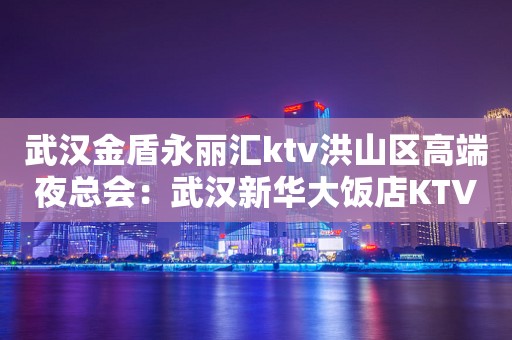 武汉金盾永丽汇ktv洪山区高端夜总会：武汉新华大饭店KTV。