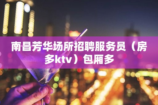 南昌芳华场所招聘服务员（房多ktv）包厢多