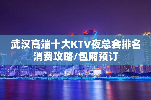 武汉高端十大KTV夜总会排名消费攻略/包厢预订