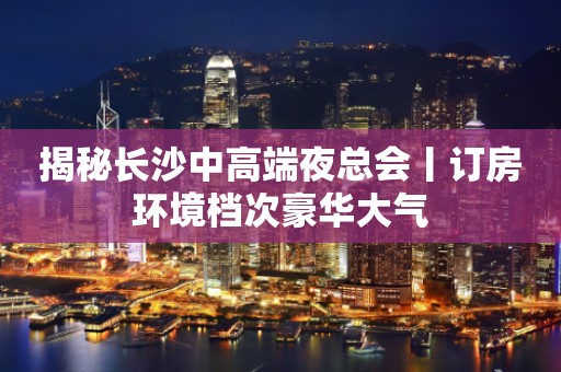 揭秘长沙中高端夜总会丨订房环境档次豪华大气