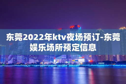 东莞2022年ktv夜场预订-东莞娱乐场所预定信息