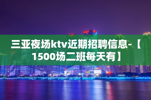 三亚夜场ktv近期招聘信息-【1500场二班每天有】