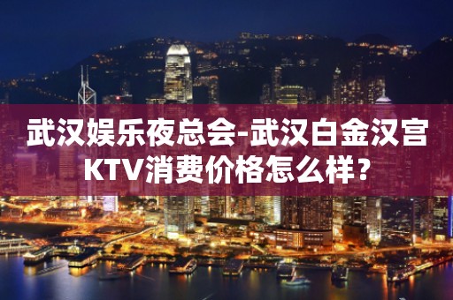 武汉娱乐夜总会-武汉白金汉宫KTV消费价格怎么样？