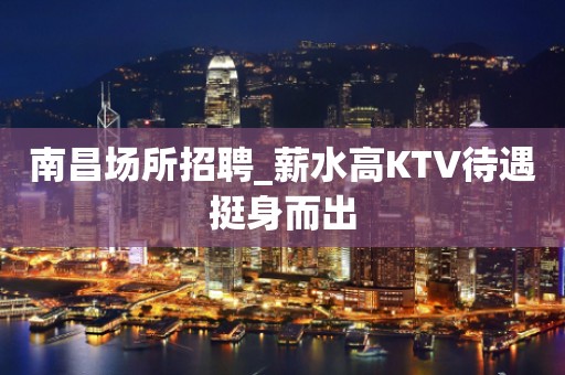 南昌场所招聘_薪水高KTV待遇挺身而出