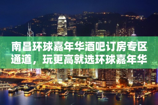 南昌环球嘉年华酒吧订房专区通道，玩更高就选环球嘉年华
