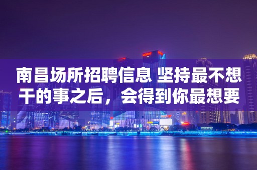 南昌场所招聘信息 坚持最不想干的事之后，会得到你最想要的财富