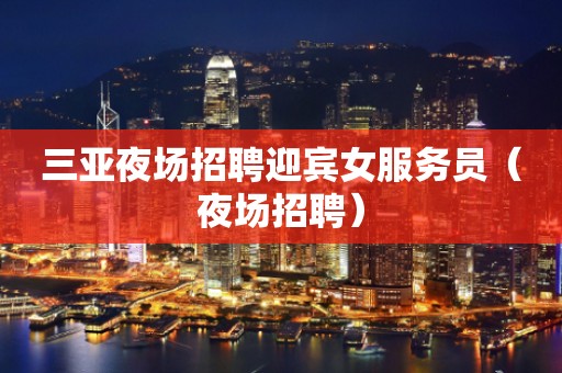 三亚夜场招聘迎宾女服务员（夜场招聘）