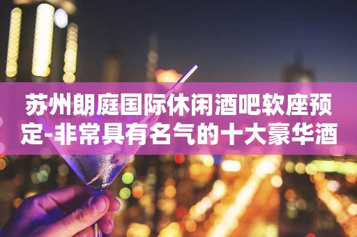 苏州朗庭国际休闲酒吧软座预定-非常具有名气的十大豪华酒吧