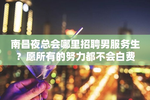 南昌夜总会哪里招聘男服务生？愿所有的努力都不会白费