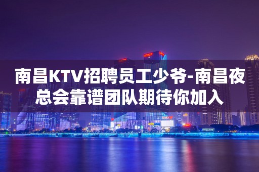 南昌KTV招聘员工少爷-南昌夜总会靠谱团队期待你加入