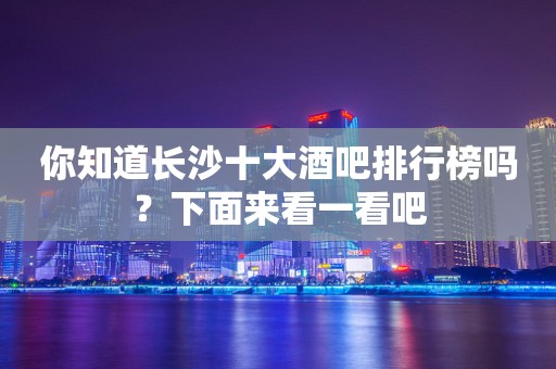 你知道长沙十大酒吧排行榜吗？下面来看一看吧