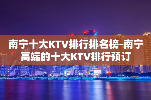 南宁十大KTV排行排名榜-南宁高端的十大KTV排行预订