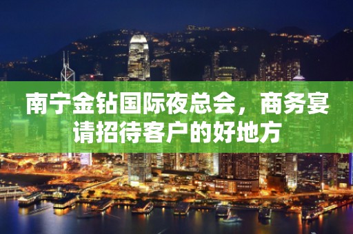南宁金钻国际夜总会，商务宴请招待客户的好地方