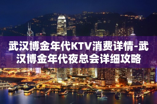 武汉博金年代KTV消费详情-武汉博金年代夜总会详细攻略
