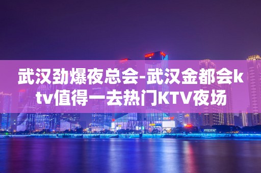 武汉劲爆夜总会-武汉金都会ktv值得一去热门KTV夜场