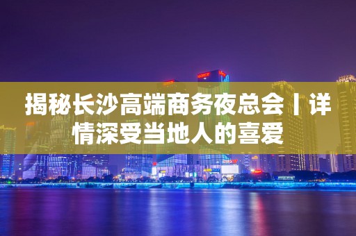 揭秘长沙高端商务夜总会丨详情深受当地人的喜爱