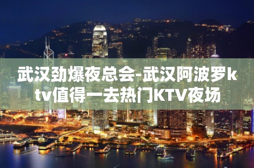 武汉劲爆夜总会-武汉阿波罗ktv值得一去热门KTV夜场