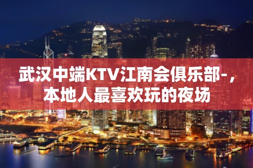 武汉中端KTV江南会俱乐部-，本地人最喜欢玩的夜场