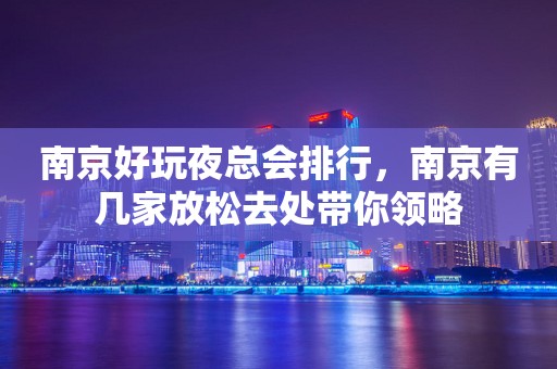 南京好玩夜总会排行，南京有几家放松去处带你领略