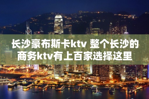 长沙豪布斯卡ktv 整个长沙的商务ktv有上百家选择这里