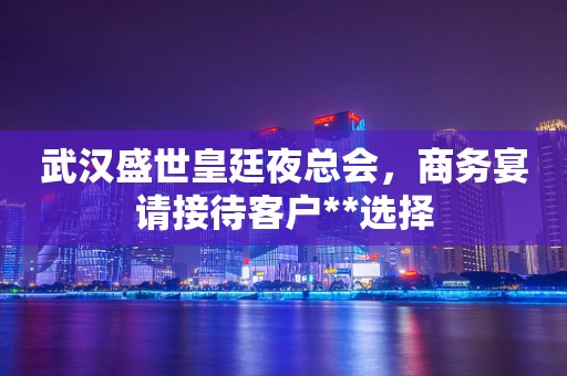 武汉盛世皇廷夜总会，商务宴请接待客户**选择
