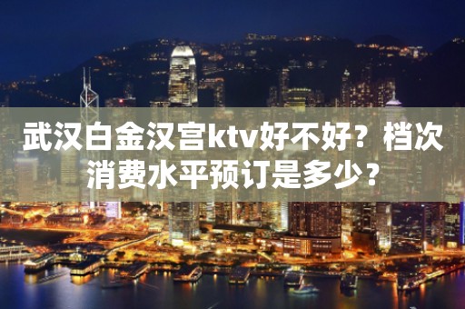 武汉白金汉宫ktv好不好？档次消费水平预订是多少？
